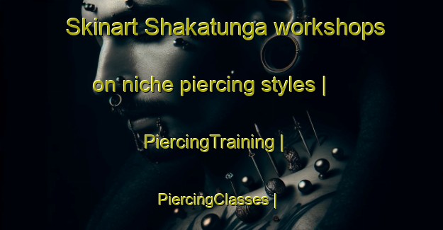 Skinart Shakatunga workshops on niche piercing styles | PiercingTraining | PiercingClasses | SkinartTraining-the Democratic Republic of the Congo